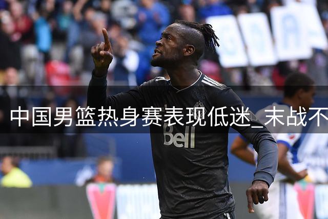 中国男篮热身赛表现低迷 末战不敌新西兰二队