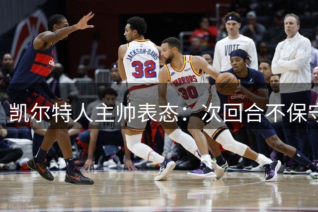 凯尔特人主帅表态：次回合不保守 力争双线建功