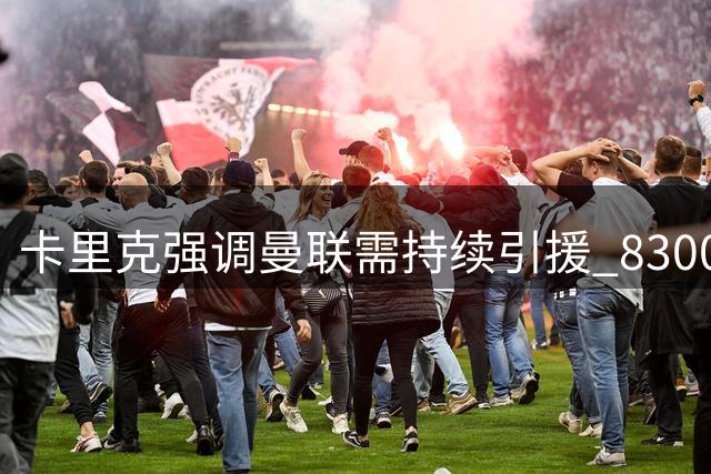 卡里克强调曼联需持续引援 8300万投入仅是开始