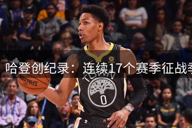哈登创纪录：连续17个赛季征战季后赛