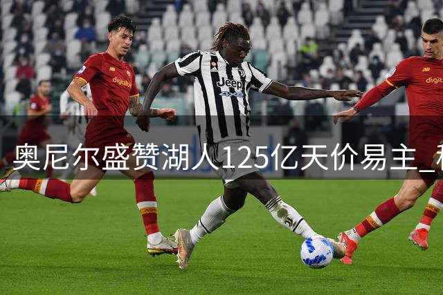 奥尼尔盛赞湖人125亿天价易主 称巴斯家族商业运作堪称典范