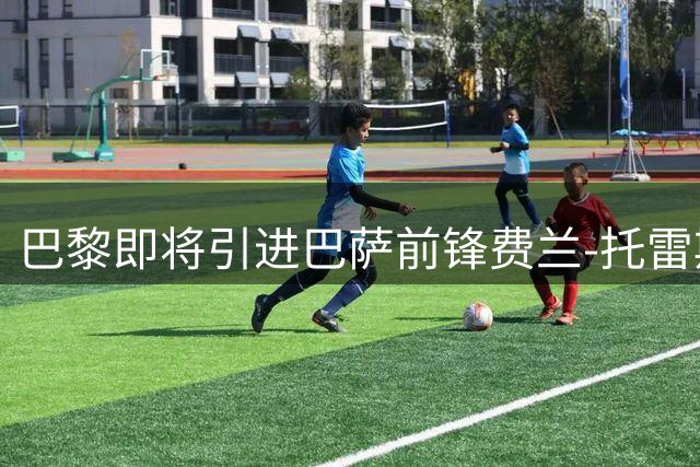 巴黎即将引进巴萨前锋费兰-托雷斯 本周或敲定转会事宜