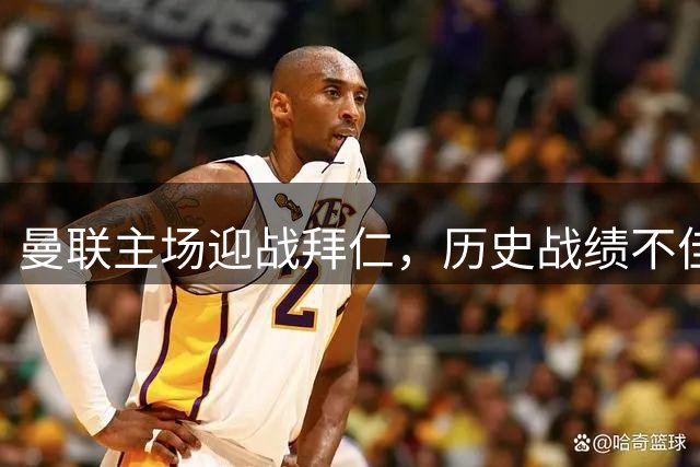 曼联主场迎战拜仁，历史战绩不佳但创下经典逆转