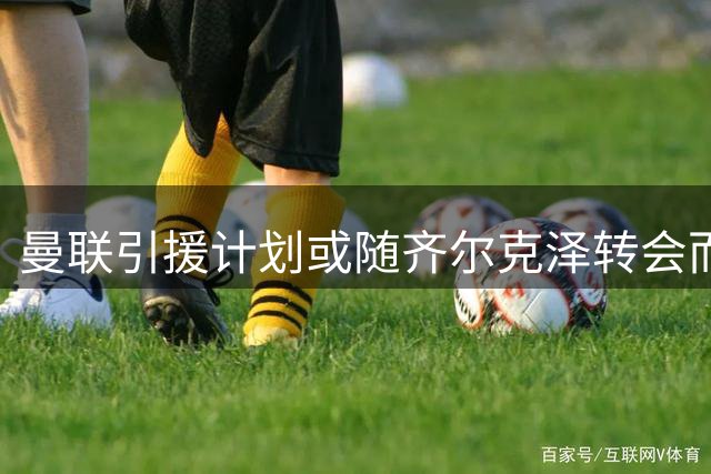 曼联引援计划或随齐尔克泽转会而调整