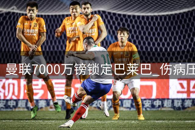 曼联7000万镑锁定巴莱巴 伤病压价促成超值交易