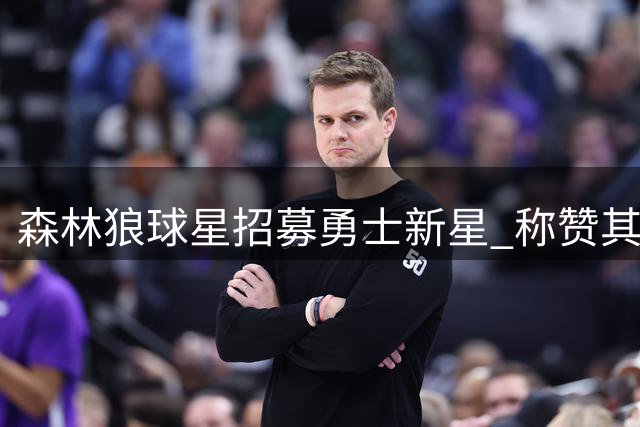 森林狼球星招募勇士新星 称赞其突破勇士体系束缚