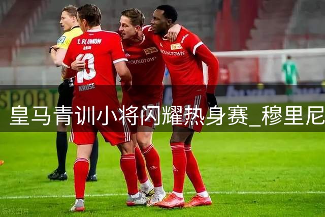 皇马青训小将闪耀热身赛 穆里尼奥麾下新星蓄势待发