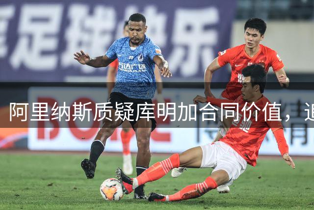 阿里纳斯质疑库明加合同价值，追问经纪人身份