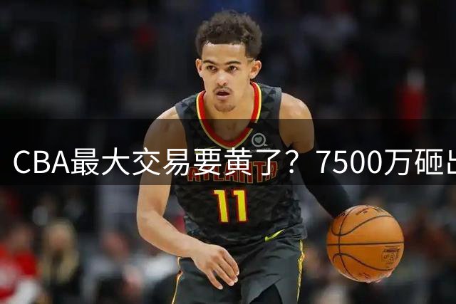 CBA最大交易要黄了？7500万砸出去也没用，胡金秋转会直接被叫停