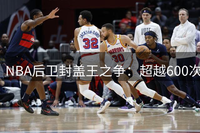 NBA后卫封盖王之争：超越600次大关的七大传奇