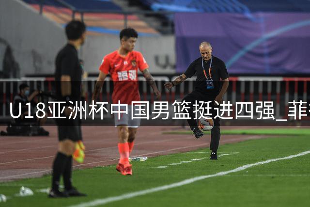 U18亚洲杯中国男篮挺进四强 菲律宾队末节失态引争议